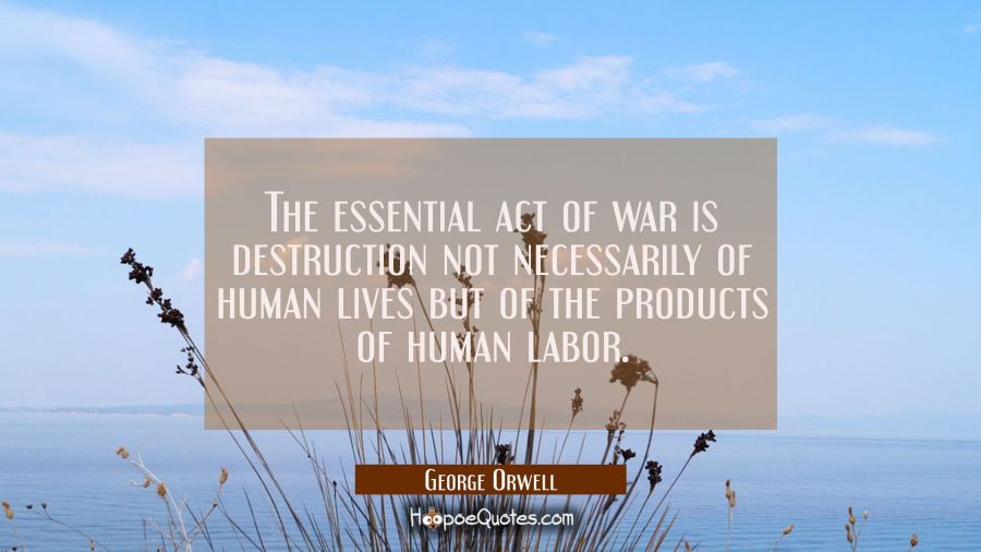 The essential act of war is destruction not necessarily of human lives but of the products of human George Orwell Quotes