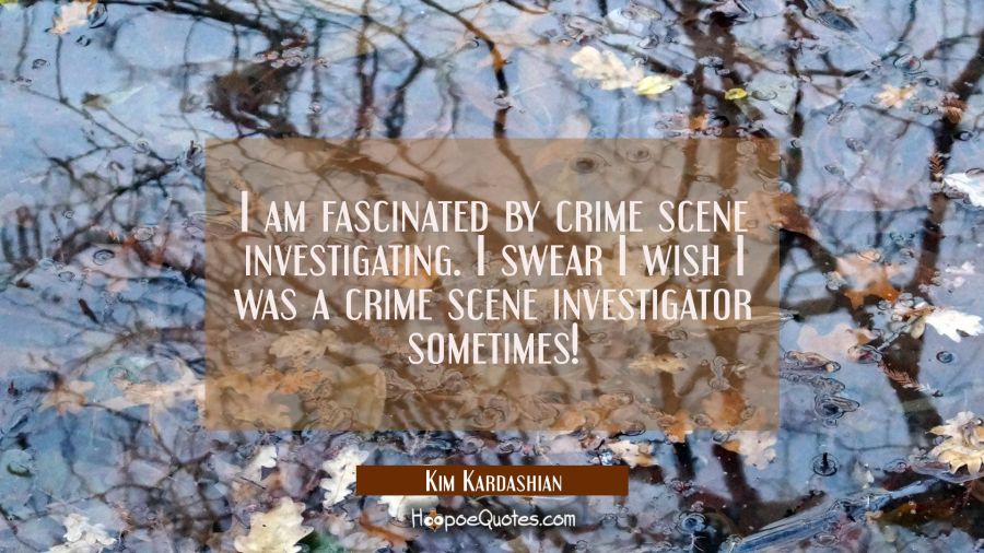 I am fascinated by crime scene investigating. I swear I wish I was a crime scene investigator somet Kim Kardashian Quotes