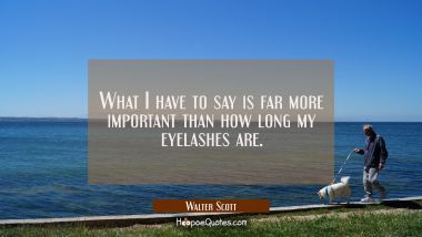 What I have to say is far more important than how long my eyelashes are.