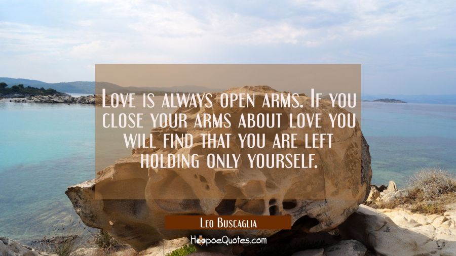 Love is always open arms. If you close your arms about love you will find that you are left holding Leo Buscaglia Quotes