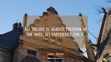 All theory is against freedom of the will, all experience for it.