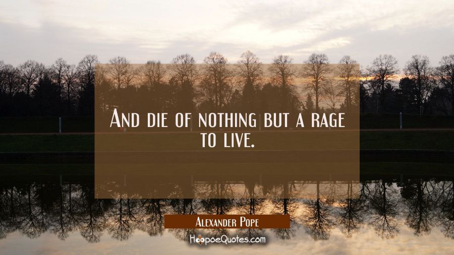 And die of nothing but a rage to live. Alexander Pope Quotes