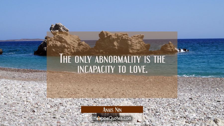 The only abnormality is the incapacity to love. Anais Nin Quotes