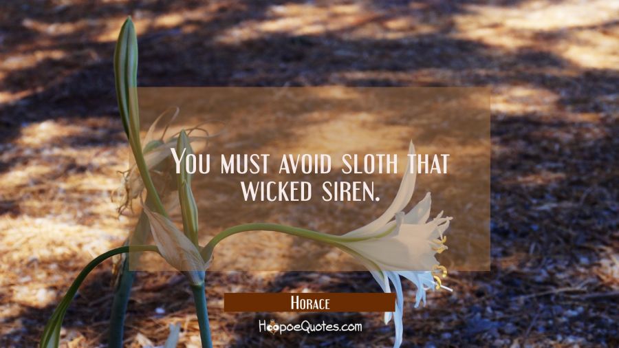 You must avoid sloth that wicked siren. Horace Quotes