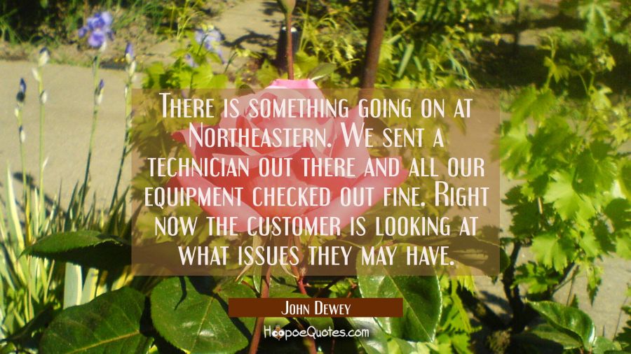 There is something going on at Northeastern. We sent a technician out there and all our equipment c John Dewey Quotes