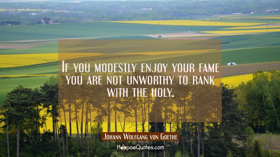If you modestly enjoy your fame you are not unworthy to rank with the holy. Johann Wolfgang von Goethe Quotes