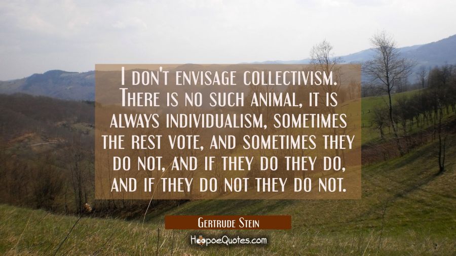 I don't envisage collectivism. There is no such animal it is always individualism sometimes the res Gertrude Stein Quotes