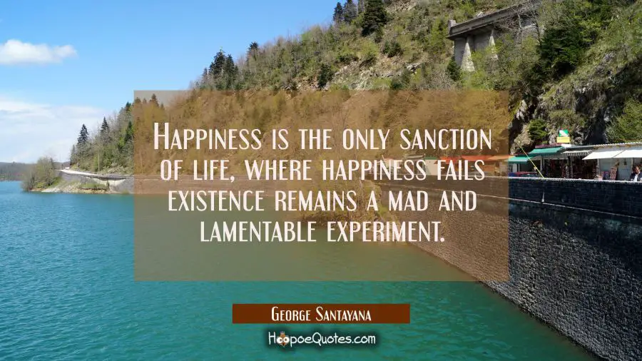Happiness is the only sanction of life, where happiness fails existence remains a mad and lamentabl George Santayana Quotes