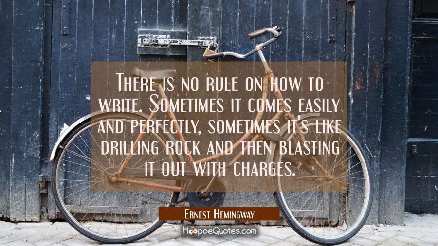 There is no rule on how to write. Sometimes it comes easily and perfectly, sometimes it's like dril Ernest Hemingway Quotes