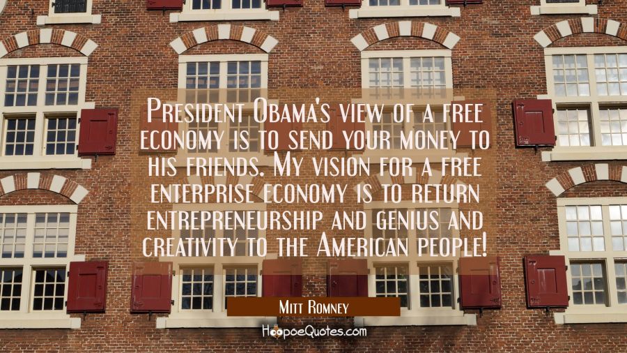 President Obama's view of a free economy is to send your money to his friends. My vision for a free Mitt Romney Quotes