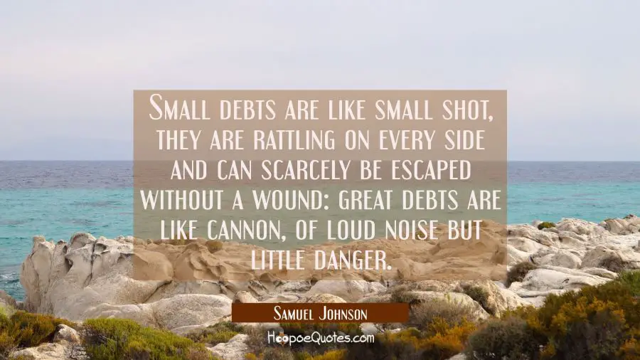 Small debts are like small shot, they are rattling on every side and can scarcely be escaped withou Samuel Johnson Quotes