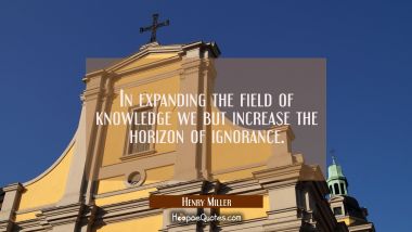 In expanding the field of knowledge we but increase the horizon of ignorance. Henry Miller Quotes