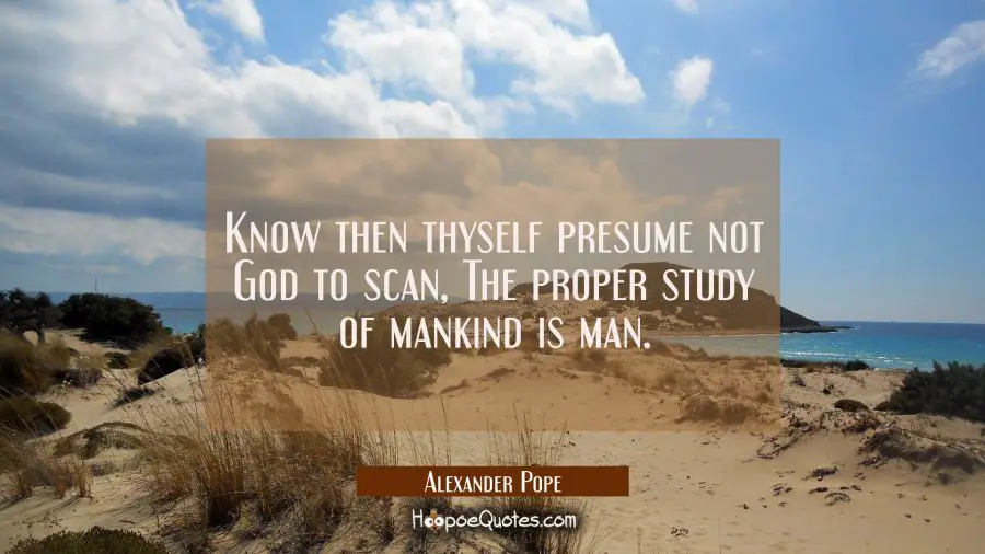 Know then thyself presume not God to scan, The proper study of mankind is man. Alexander Pope Quotes