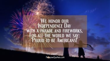 We honor our Independence Day with a parade and fireworks, For all the world we say: &#039;Proud to be Americans!&#039; Independence Day Quotes