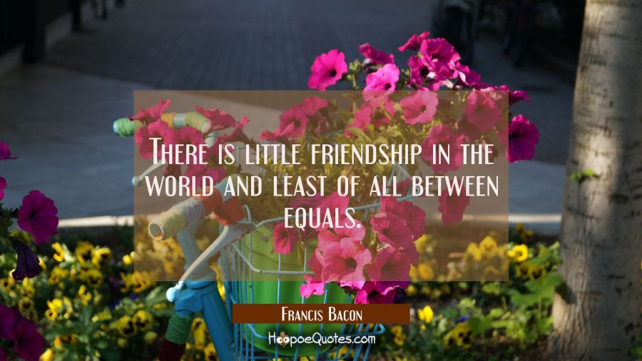 There is little friendship in the world and least of all between equals. Francis Bacon Quotes