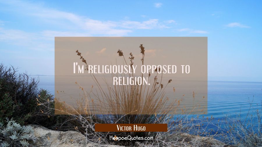 I'm religiously opposed to religion. Victor Hugo Quotes