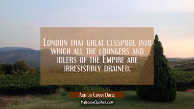 London that great cesspool into which all the loungers and idlers of the Empire are irresistibly dr Arthur Conan Doyle Quotes
