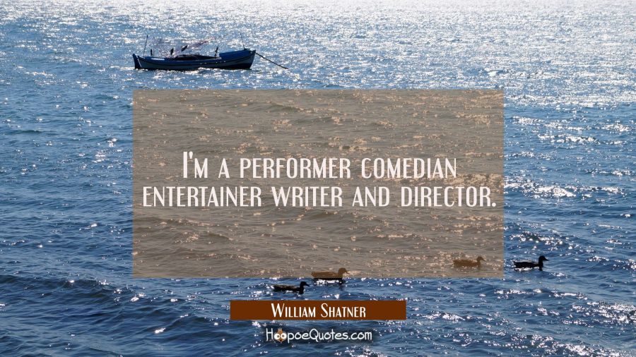 I'm a performer comedian entertainer writer and director. William Shatner Quotes
