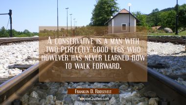 A conservative is a man with two perfectly good legs who however has never learned how to walk forw