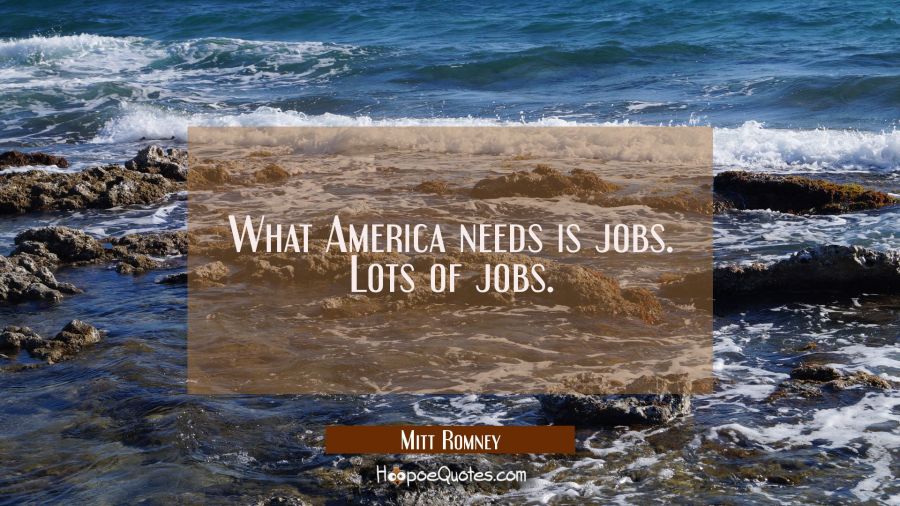 What America needs is jobs. Lots of jobs. Mitt Romney Quotes