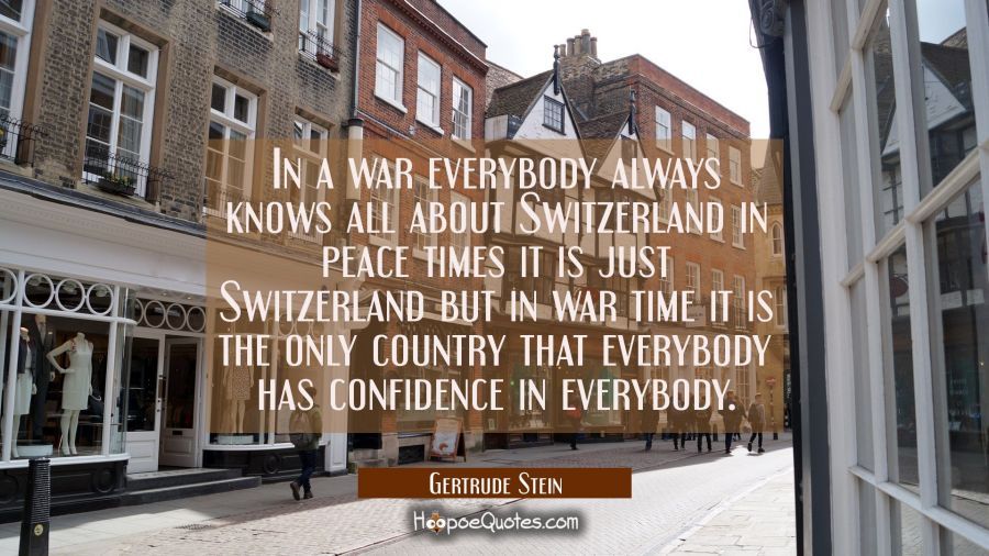 In a war everybody always knows all about Switzerland in peace times it is just Switzerland but in  Gertrude Stein Quotes