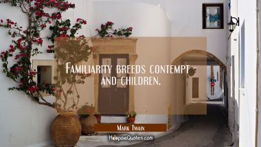 Familiarity breeds contempt - and children. Mark Twain Quotes