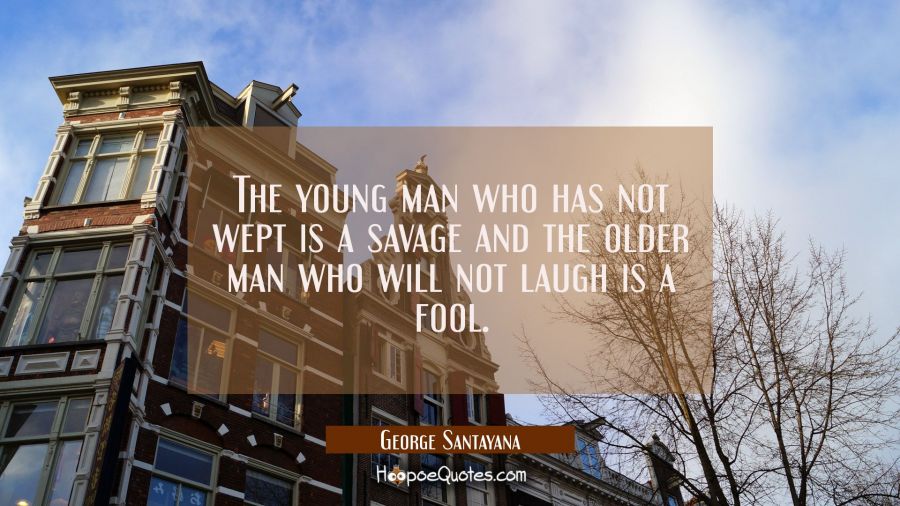 The young man who has not wept is a savage and the older man who will not laugh is a fool. George Santayana Quotes