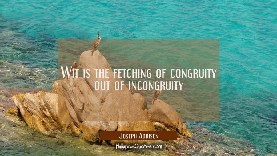 Wit is the fetching of congruity out of incongruity Joseph Addison Quotes