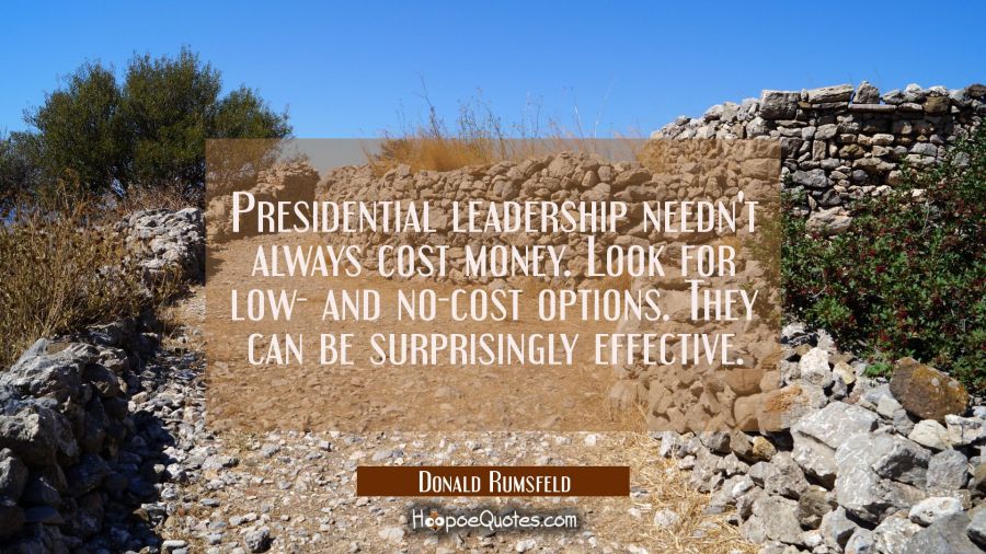 Presidential leadership needn't always cost money. Look for low- and no-cost options. They can be s Donald Rumsfeld Quotes