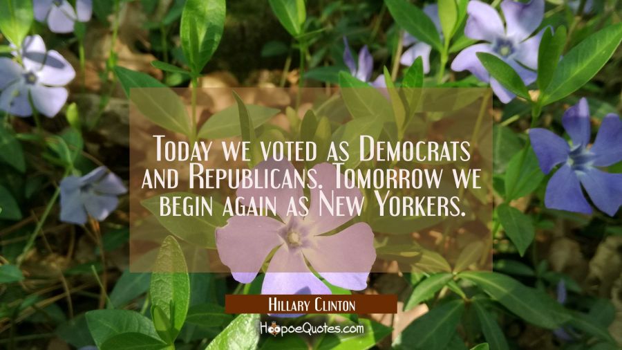 Today we voted as Democrats and Republicans. Tomorrow we begin again as New Yorkers. Hillary Clinton Quotes