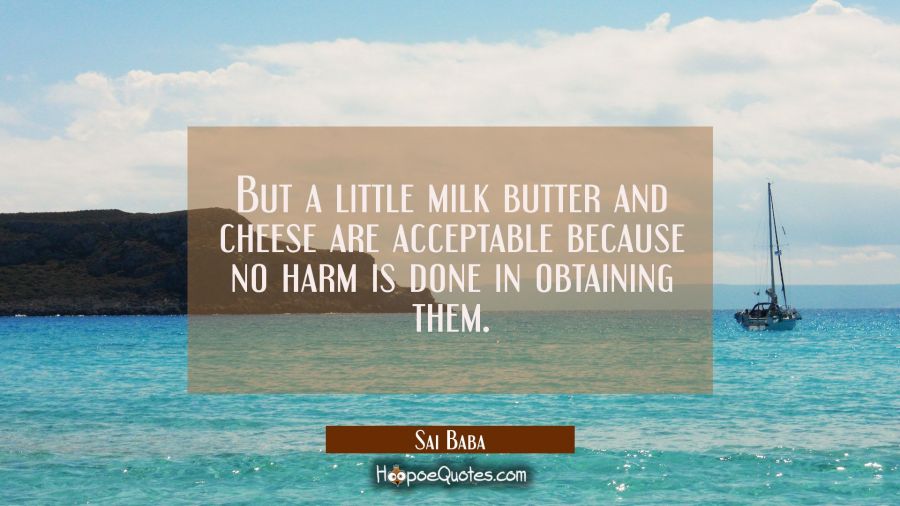 But a little milk butter and cheese are acceptable because no harm is done in obtaining them. Sai Baba Quotes