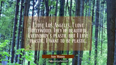 I love Los Angeles. I love Hollywood. They&#039;re beautiful. Everybody&#039;s plastic but I love plastic. I 