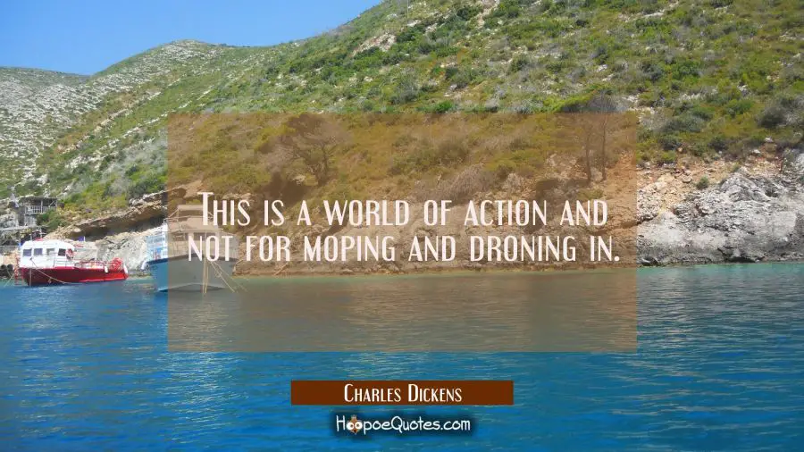 This is a world of action and not for moping and droning in. Charles Dickens Quotes