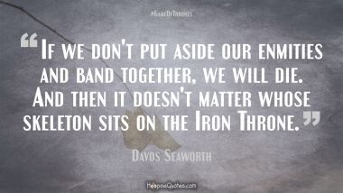 If we don&#039;t put aside our enmities and band together, we will die. And then it doesn&#039;t matter whose skeleton sits on the Iron Throne.