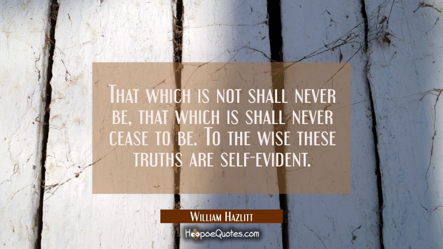 That which is not shall never be, that which is shall never cease to be. To the wise these truths a William Hazlitt Quotes