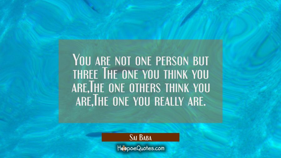 You are not one person but three The one you think you are,The one others think you are,The one you Sai Baba Quotes