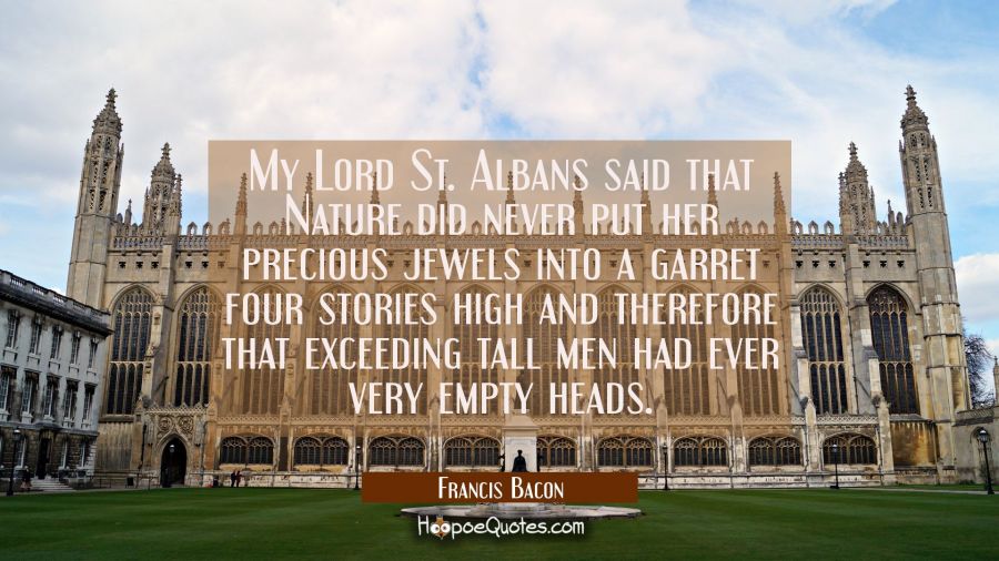 My Lord St. Albans said that Nature did never put her precious jewels into a garret four stories hi Francis Bacon Quotes