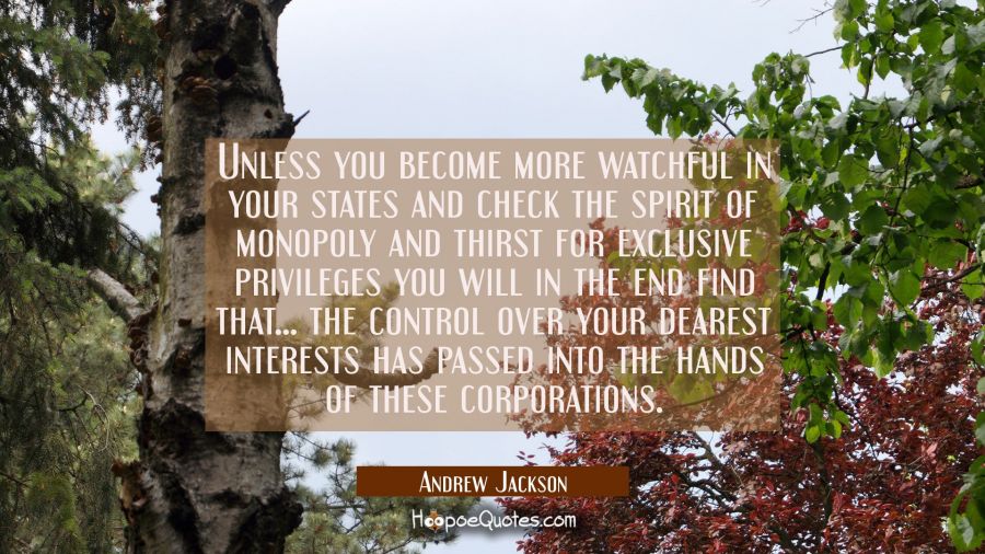 Unless you become more watchful in your states and check the spirit of monopoly and thirst for excl Andrew Jackson Quotes