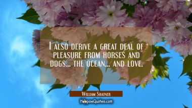 I also derive a great deal of pleasure from horses and dogs... the ocean... and love. William Shatner Quotes