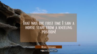 That was the first time I saw a horse start from a kneeling position!