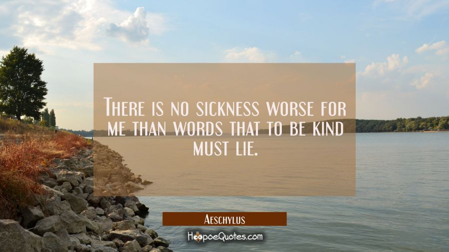There is no sickness worse for me than words that to be kind must lie. Aeschylus Quotes