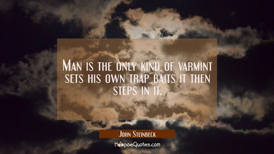 Man is the only kind of varmint sets his own trap baits it then steps in it. John Steinbeck Quotes