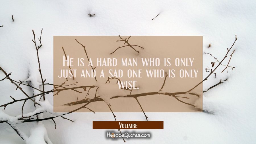 He is a hard man who is only just and a sad one who is only wise. Voltaire Quotes