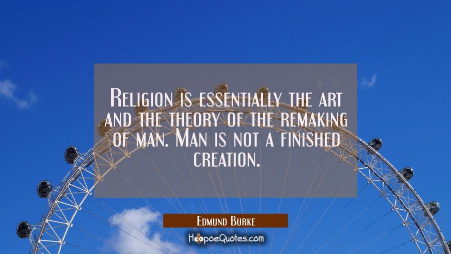 Religion is essentially the art and the theory of the remaking of man. Man is not a finished creati Edmund Burke Quotes