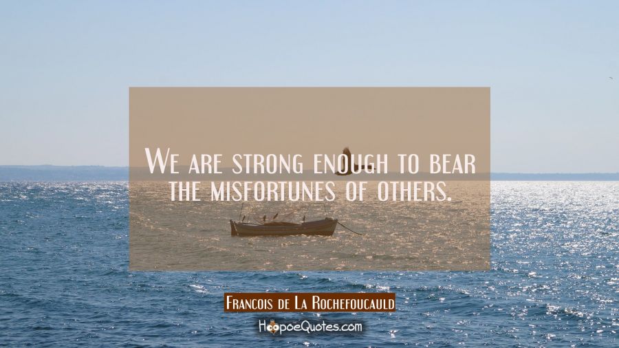 We are strong enough to bear the misfortunes of others. Francois de La Rochefoucauld Quotes