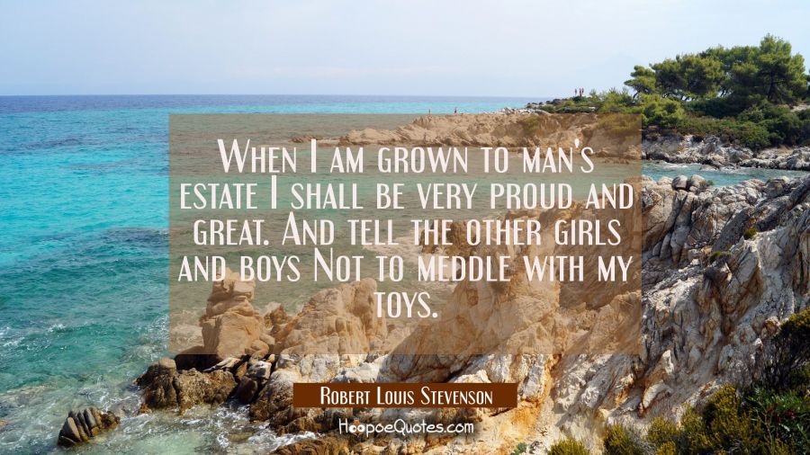 When I am grown to man's estate I shall be very proud and great. And tell the other girls and boys  Robert Louis Stevenson Quotes