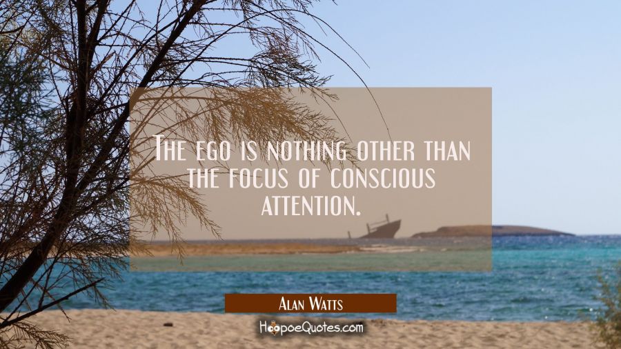 The ego is nothing other than the focus of conscious attention. Alan Watts Quotes