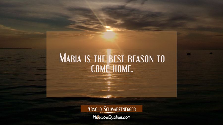 Maria is the best reason to come home. Arnold Schwarzenegger Quotes