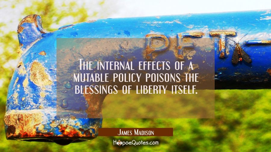 The internal effects of a mutable policy poisons the blessings of liberty itself. James Madison Quotes
