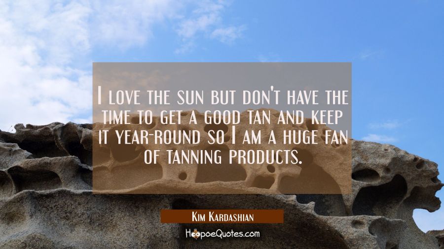 I love the sun but don't have the time to get a good tan and keep it year-round so I am a huge fan  Kim Kardashian Quotes